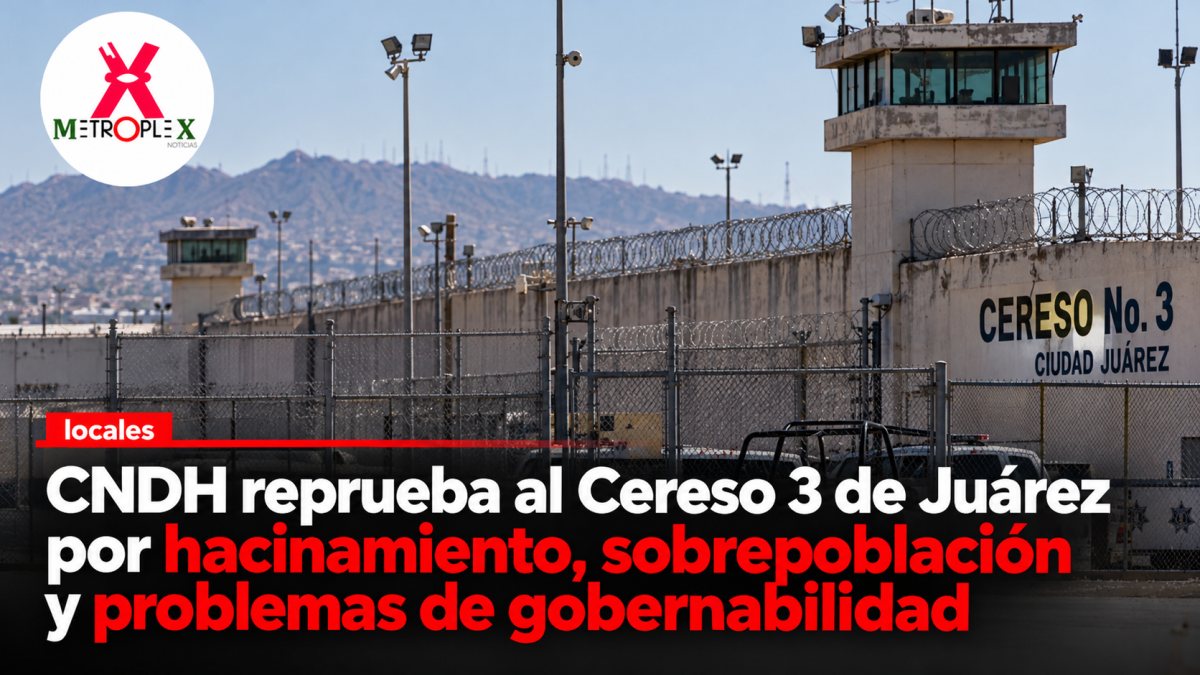 CNDH reprueba al Cereso 3 de Juárez por hacinamiento, sobrepoblación y problemas de gobernabilidad