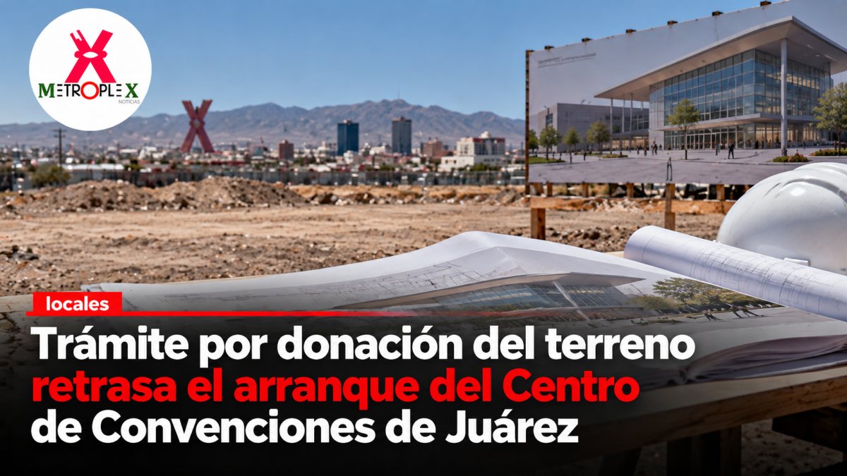 Trámite por donación del terreno retrasa el arranque del Centro de Convenciones de Juárez