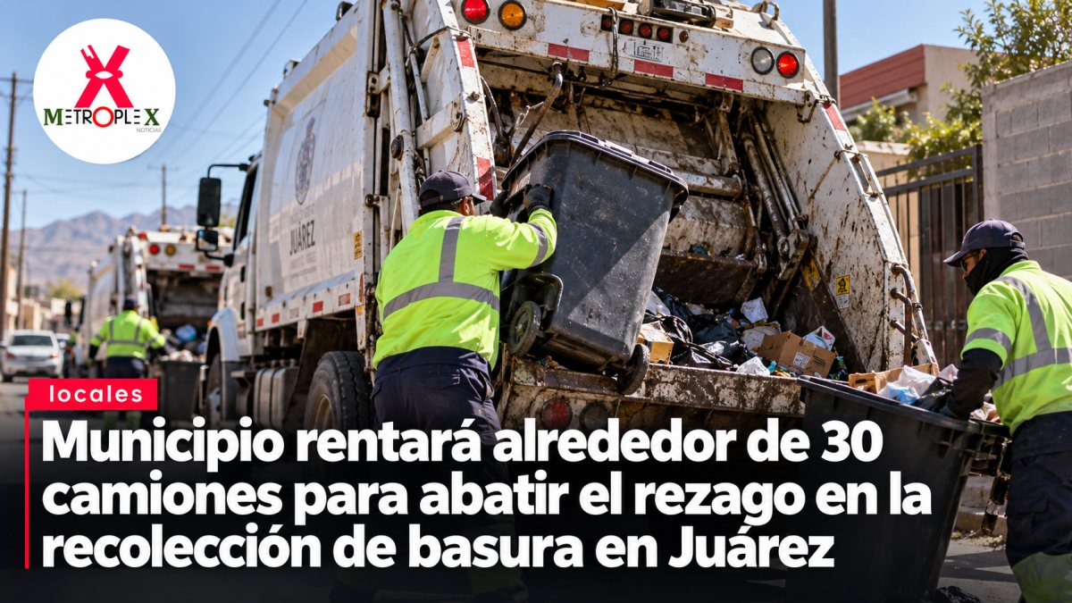 Municipio rentará alrededor de 30 camiones para abatir el rezago en la recolección de basura en Juárez