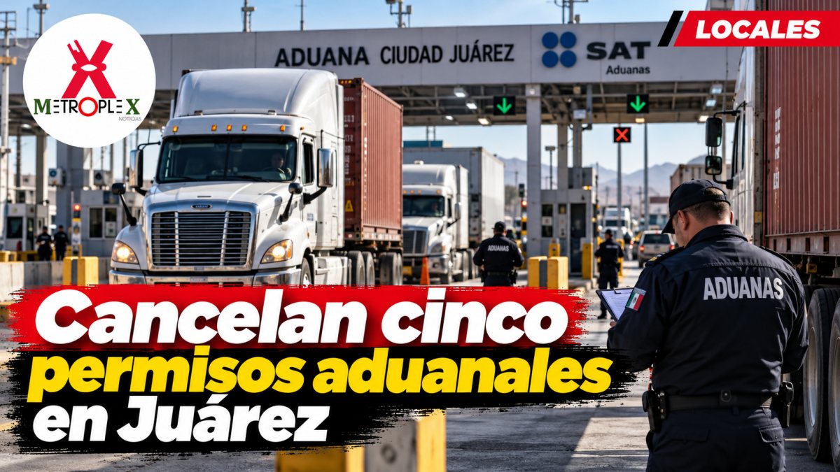 Federación cancela cinco permisos aduanales en Ciudad Juárez dentro de una depuración nacional