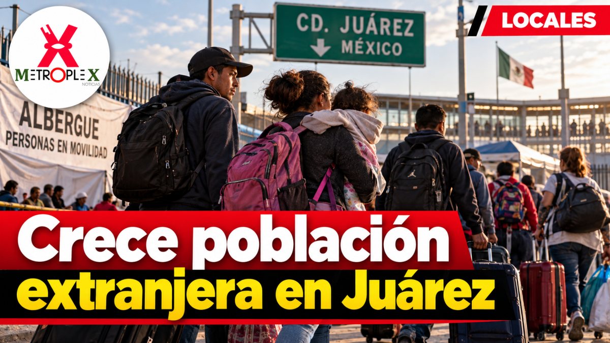 Política migratoria de Estados Unidos impulsa crecimiento de población nacida en el extranjero en Juárez